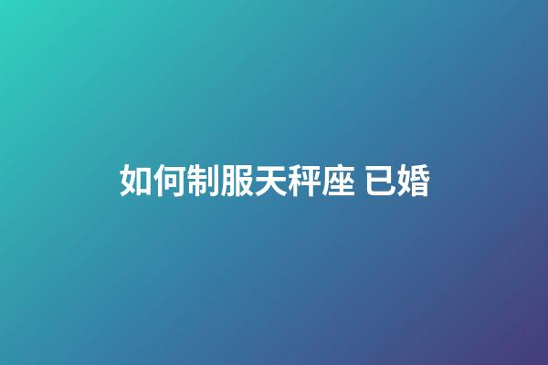 如何制服天秤座 已婚-第1張-星座運(yùn)勢(shì)-玄機(jī)派